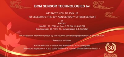 BCM Sensor Technologies bv We invite you to join us To celebrate the 30th anniversary of BCM Sensor on Friday March 27, 2026 as from 1:00 PM till 4:00 PM Brechtsebaan 36 / Unit 17, Industriepark Z.4, Schoten We’ll start with welcome speech by the Founder and Managing Director Dr. Zhichun Yan. Reception to follow. You’re welcome to extend this invitation to your colleagues. We would appreciate it if you could confirm the number of attendees by March 1.